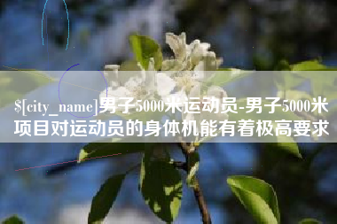 绥化男子5000米运动员-男子5000米项目对运动员的身体机能有着极高要求