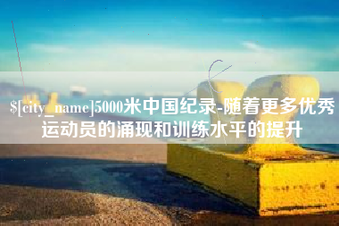绥化5000米中国纪录-随着更多优秀运动员的涌现和训练水平的提升