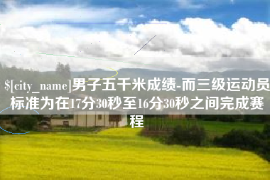 绥化男子五千米成绩-而三级运动员标准为在17分30秒至16分30秒之间完成赛程