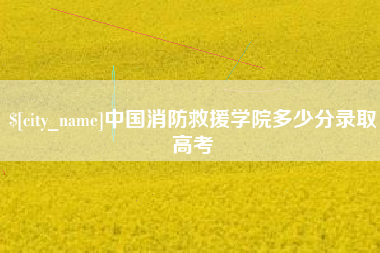 绥化中国消防救援学院多少分录取高考