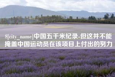 绥化中国五千米纪录-但这并不能掩盖中国运动员在该项目上付出的努力