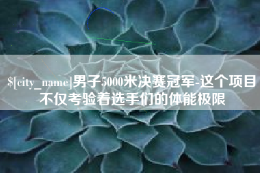 绥化男子5000米决赛冠军-这个项目不仅考验着选手们的体能极限