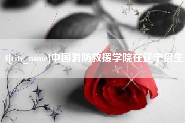 绥化中国消防救援学院在辽宁招生