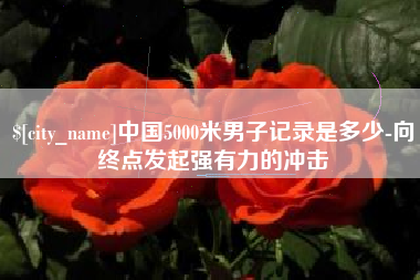 绥化中国5000米男子记录是多少-向终点发起强有力的冲击