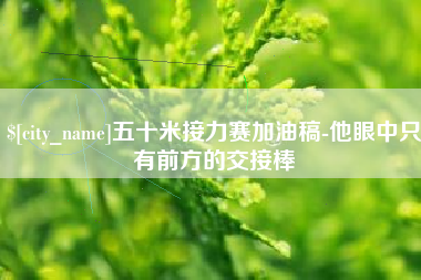 绥化五十米接力赛加油稿-他眼中只有前方的交接棒