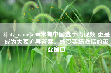 绥化5000米有中国选手吗视频-更是成为大家追寻答案、感受赛场激情的重要窗口
