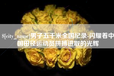 绥化男子五千米全国纪录-闪耀着中国田径运动员拼搏进取的光辉