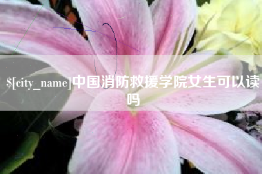 绥化中国消防救援学院女生可以读吗