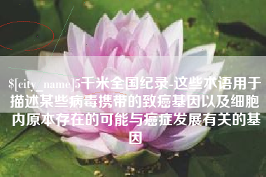 绥化5千米全国纪录-这些术语用于描述某些病毒携带的致癌基因以及细胞内原本存在的可能与癌症发展有关的基因