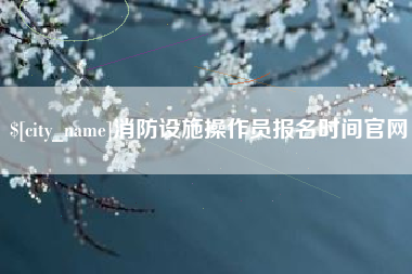 绥化消防设施操作员报名时间官网