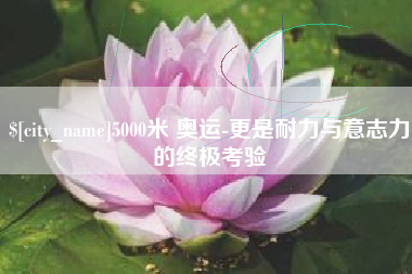 绥化5000米 奥运-更是耐力与意志力的终极考验