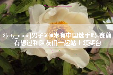 绥化男子5000米有中国选手吗-赛前有想过和队友们一起站上领奖台