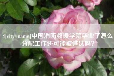 绥化中国消防救援学院毕业了怎么分配工作还可能被逃汰吗？