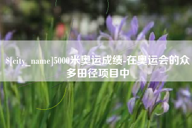 绥化5000米奥运成绩-在奥运会的众多田径项目中