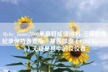 绥化5000米最好成绩排名-三项世界纪录保持者费斯·基普耶贡（Faith Kipyegon）无疑是其中的佼佼者