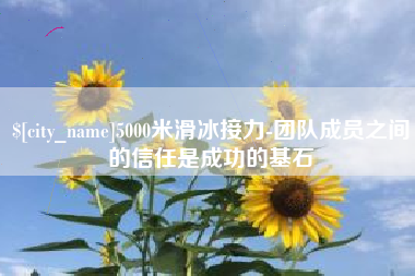 绥化5000米滑冰接力-团队成员之间的信任是成功的基石