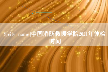 绥化中国消防救援学院2021年体检时间