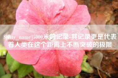 绥化5000米的记录-其记录更是代表着人类在这个距离上不断突破的极限