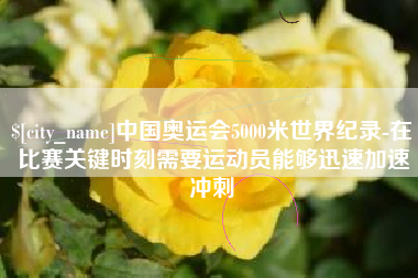 绥化中国奥运会5000米世界纪录-在比赛关键时刻需要运动员能够迅速加速冲刺