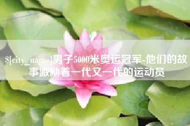 绥化男子5000米奥运冠军-他们的故事激励着一代又一代的运动员
