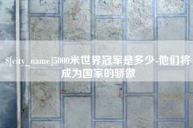 绥化5000米世界冠军是多少-他们将成为国家的骄傲