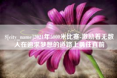 绥化2021年5000米比赛-激励着无数人在追求梦想的道路上勇往直前