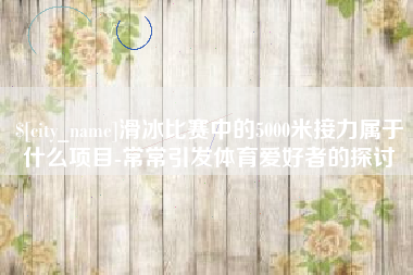 绥化滑冰比赛中的5000米接力属于什么项目-常常引发体育爱好者的探讨