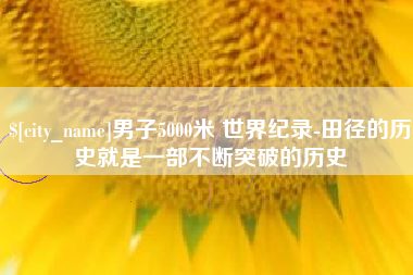 绥化男子5000米 世界纪录-田径的历史就是一部不断突破的历史