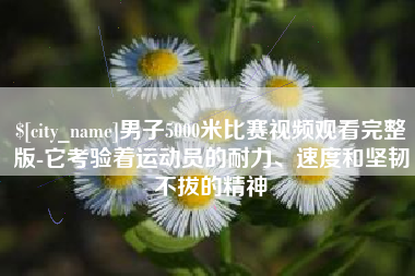 绥化男子5000米比赛视频观看完整版-它考验着运动员的耐力、速度和坚韧不拔的精神