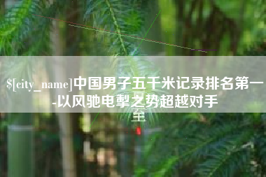 绥化中国男子五千米记录排名第一-以风驰电掣之势超越对手