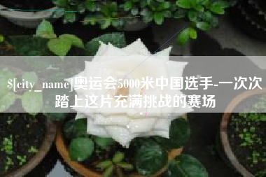 绥化奥运会5000米中国选手-一次次踏上这片充满挑战的赛场