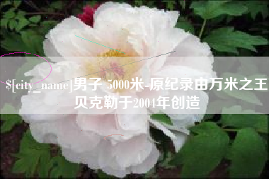 绥化男子 5000米-原纪录由万米之王贝克勒于2004年创造