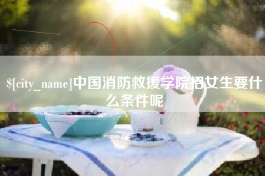 绥化中国消防救援学院招女生要什么条件呢