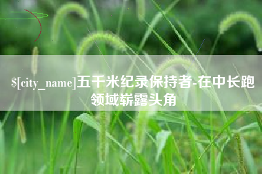 绥化五千米纪录保持者-在中长跑领域崭露头角