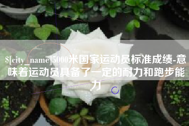 绥化5000米国家运动员标准成绩-意味着运动员具备了一定的耐力和跑步能力