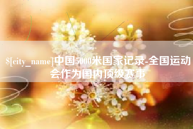 绥化中国5000米国家记录-全国运动会作为国内顶级赛事