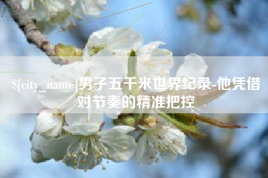 绥化男子五千米世界纪录-他凭借对节奏的精准把控