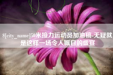 绥化50米接力运动员加油稿-无疑就是这样一场令人瞩目的盛宴