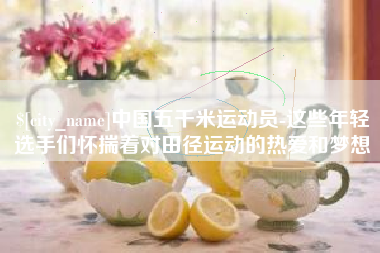 绥化中国五千米运动员-这些年轻选手们怀揣着对田径运动的热爱和梦想