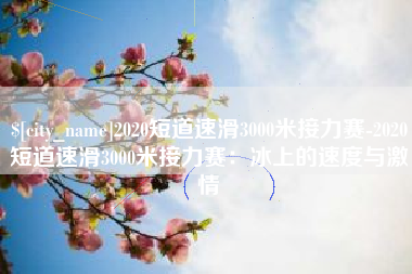绥化2020短道速滑3000米接力赛-2020短道速滑3000米接力赛：冰上的速度与激情