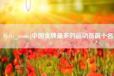 绥化中国金牌最多的运动员前十名