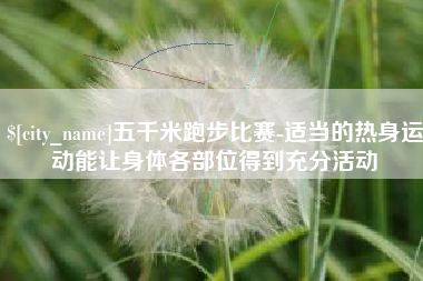 绥化五千米跑步比赛-适当的热身运动能让身体各部位得到充分活动