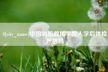 绥化中国消防救援学院入学后体检严格吗