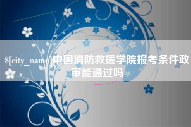 绥化中国消防救援学院报考条件政审能通过吗
