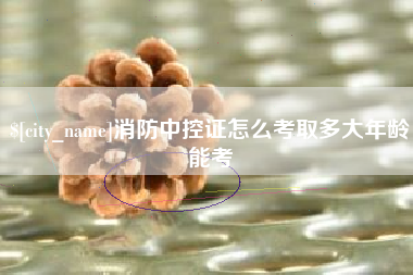 绥化消防中控证怎么考取多大年龄能考